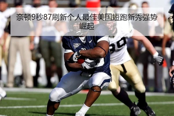 奈顿9秒87刷新个人最佳美国短跑新秀强势崛起
