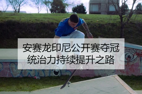 安赛龙印尼公开赛夺冠 统治力持续提升之路 - yaxin